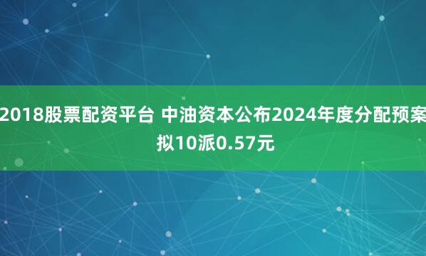 2018股票配资平台 中油资本公布2024年度分配预案 拟10派0.57元