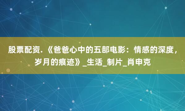 股票配资. 《爸爸心中的五部电影：情感的深度，岁月的痕迹》_生活_制片_肖申克