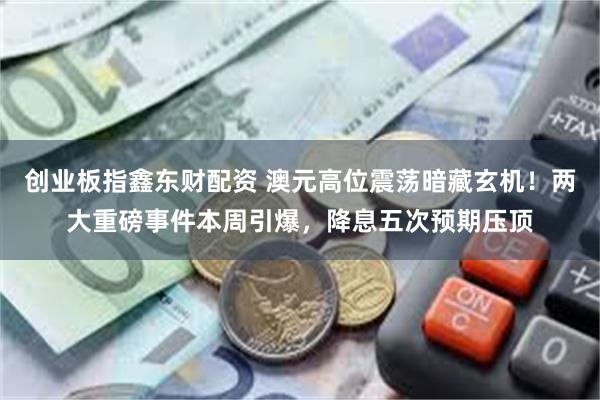 创业板指鑫东财配资 澳元高位震荡暗藏玄机！两大重磅事件本周引爆，降息五次预期压顶