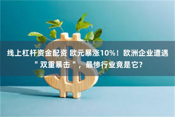 线上杠杆资金配资 欧元暴涨10%！欧洲企业遭遇＂双重暴击＂，最惨行业竟是它？