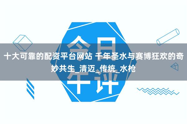 十大可靠的配资平台网站 千年圣水与赛博狂欢的奇妙共生_清迈_传统_水枪
