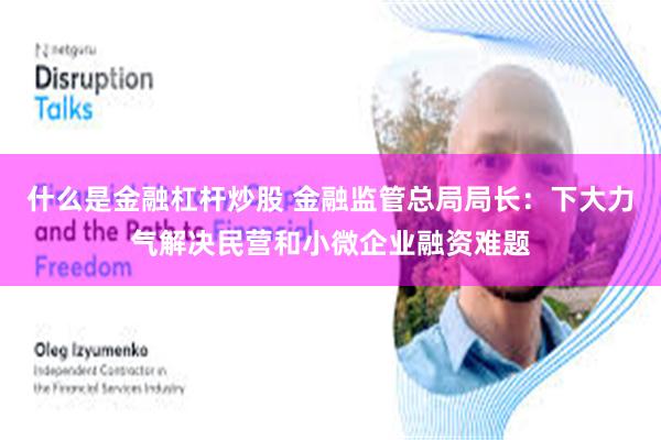 什么是金融杠杆炒股 金融监管总局局长：下大力气解决民营和小微企业融资难题