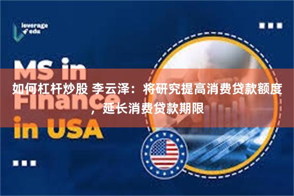 如何杠杆炒股 李云泽：将研究提高消费贷款额度，延长消费贷款期限