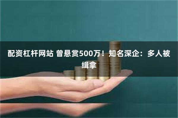 配资杠杆网站 曾悬赏500万！知名深企：多人被缉拿