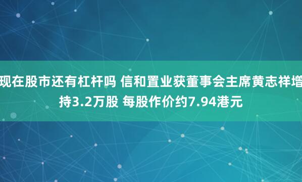 现在股市还有杠杆吗 信和置业获董事会主席黄志祥增持3.2万股 每股作价约7.94港元