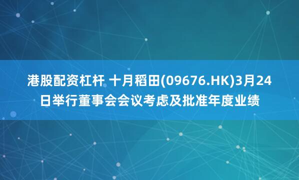 港股配资杠杆 十月稻田(09676.HK)3月24日举行董事会会议考虑及批准年度业绩