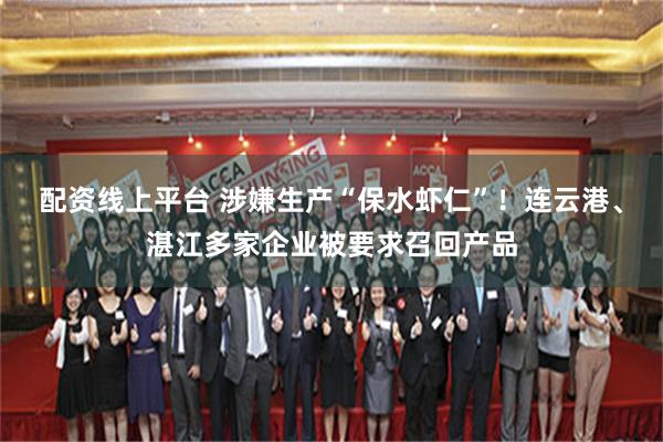 配资线上平台 涉嫌生产“保水虾仁”！连云港、湛江多家企业被要求召回产品