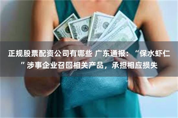 正规股票配资公司有哪些 广东通报：“保水虾仁”涉事企业召回相关产品，承担相应损失
