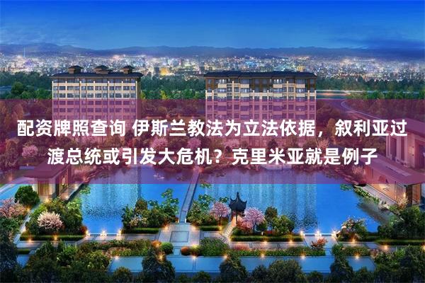 配资牌照查询 伊斯兰教法为立法依据，叙利亚过渡总统或引发大危机？克里米亚就是例子