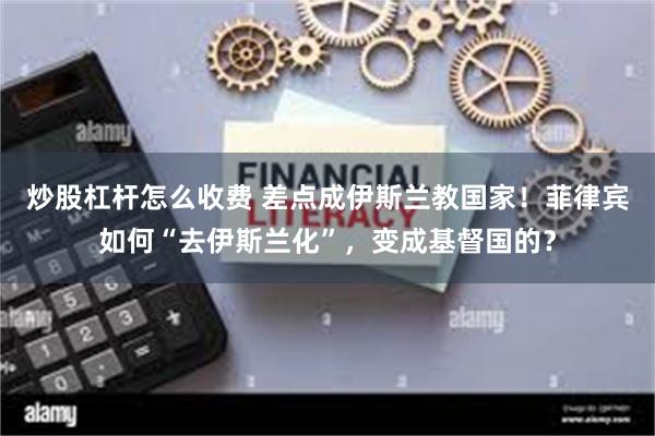 炒股杠杆怎么收费 差点成伊斯兰教国家！菲律宾如何“去伊斯兰化”，变成基督国的？