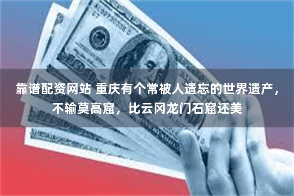靠谱配资网站 重庆有个常被人遗忘的世界遗产，不输莫高窟，比云冈龙门石窟还美