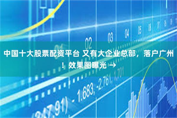 中国十大股票配资平台 又有大企业总部，落户广州！效果图曝光 →