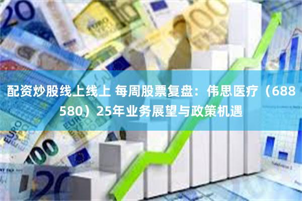 配资炒股线上线上 每周股票复盘：伟思医疗（688580）25年业务展望与政策机遇