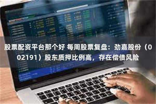 股票配资平台那个好 每周股票复盘：劲嘉股份（002191）股东质押比例高，存在偿债风险