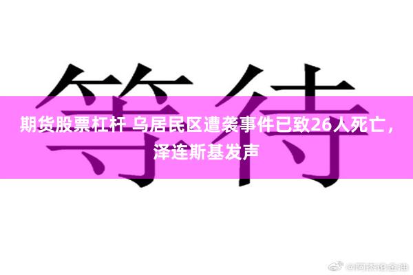 期货股票杠杆 乌居民区遭袭事件已致26人死亡，泽连斯基发声