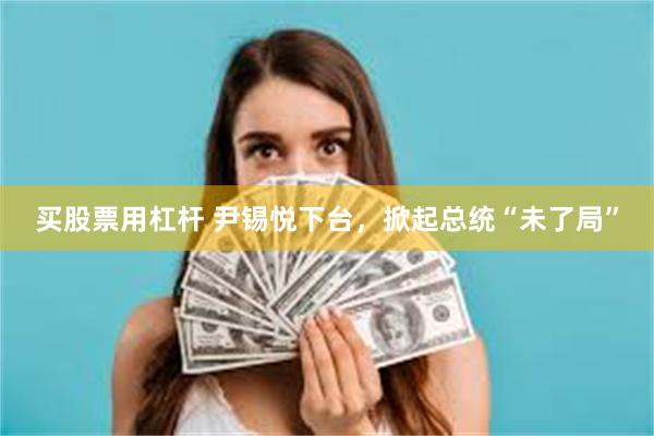 买股票用杠杆 尹锡悦下台，掀起总统“未了局”