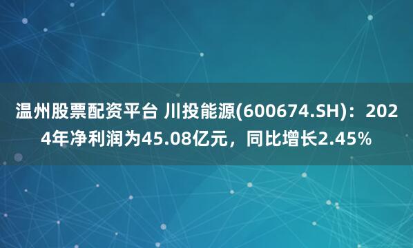 温州股票配资平台 川投能源(600674.SH)：2024年净利润为45.08亿元，同比增长2.45%
