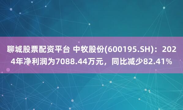 聊城股票配资平台 中牧股份(600195.SH)：2024年净利润为7088.44万元，同比减少82.41%