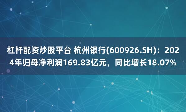 杠杆配资炒股平台 杭州银行(600926.SH)：2024年归母净利润169.83亿元，同比增长18.07%