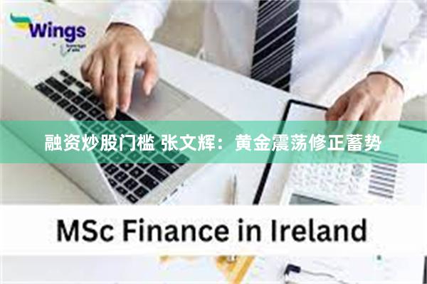 融资炒股门槛 张文辉：黄金震荡修正蓄势
