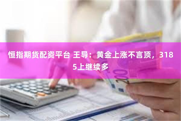 恒指期货配资平台 王导：黄金上涨不言顶，3185上继续多