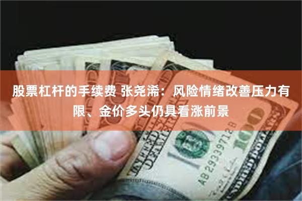 股票杠杆的手续费 张尧浠：风险情绪改善压力有限、金价多头仍具看涨前景