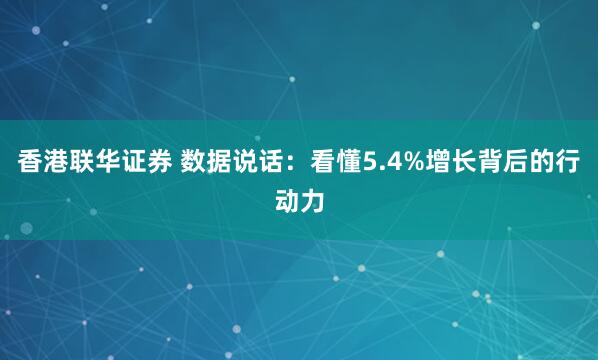 香港联华证券 数据说话：看懂5.4%增长背后的行动力