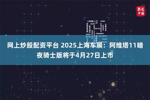 网上炒股配资平台 2025上海车展：阿维塔11暗夜骑士版将于4月27日上市