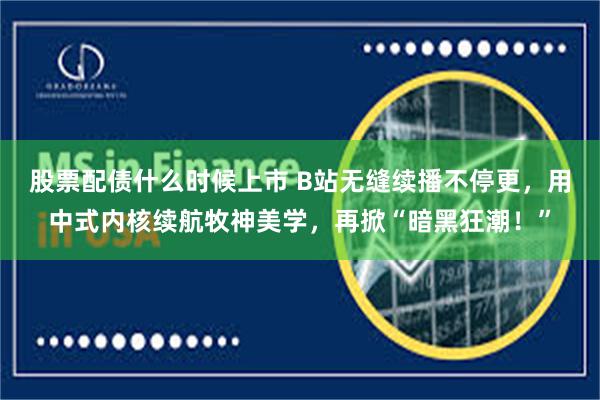 股票配债什么时候上市 B站无缝续播不停更，用中式内核续航牧神美学，再掀“暗黑狂潮！”