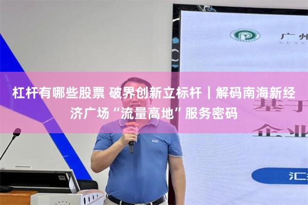 杠杆有哪些股票 破界创新立标杆｜解码南海新经济广场“流量高地”服务密码