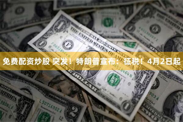 免费配资炒股 突发！特朗普宣布：征税！4月2日起