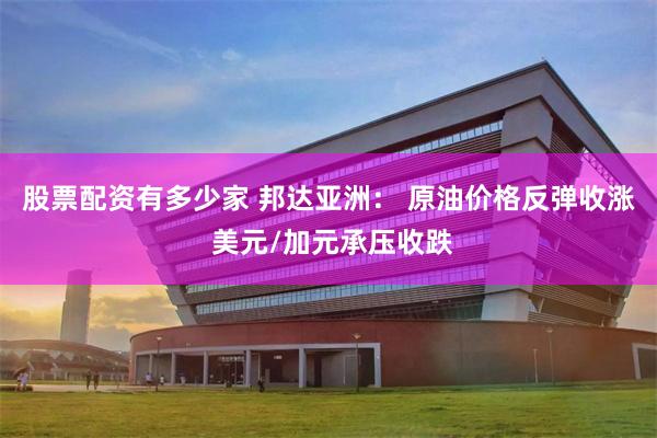 股票配资有多少家 邦达亚洲： 原油价格反弹收涨 美元/加元承压收跌