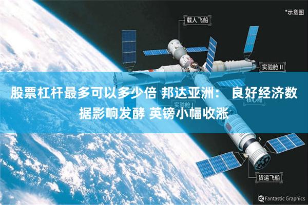 股票杠杆最多可以多少倍 邦达亚洲： 良好经济数据影响发酵 英镑小幅收涨