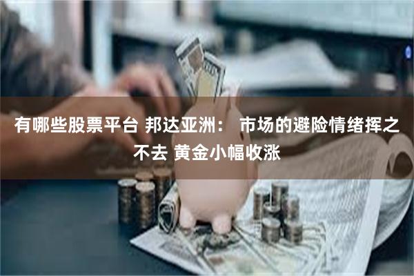 有哪些股票平台 邦达亚洲： 市场的避险情绪挥之不去 黄金小幅收涨