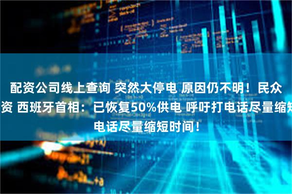 配资公司线上查询 突然大停电 原因仍不明！民众抢购物资 西班牙首相：已恢复50%供电 呼吁打电话尽量缩短时间！