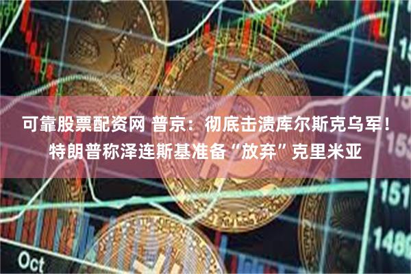 可靠股票配资网 普京：彻底击溃库尔斯克乌军！特朗普称泽连斯基准备“放弃”克里米亚