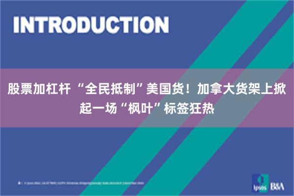 股票加杠杆 “全民抵制”美国货！加拿大货架上掀起一场“枫叶”标签狂热