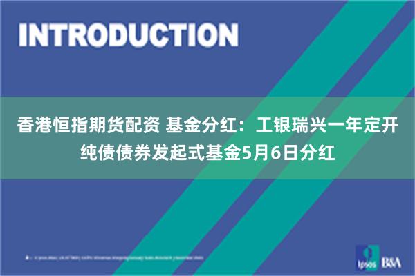 香港恒指期货配资 基金分红：工银瑞兴一年定开纯债债券发起式基金5月6日分红