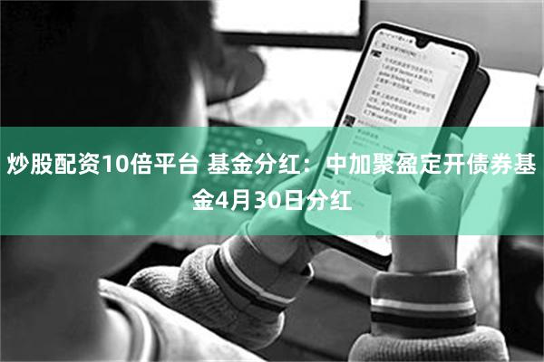 炒股配资10倍平台 基金分红：中加聚盈定开债券基金4月30日分红