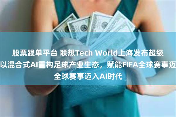 股票跟单平台 联想Tech World上海发布超级智能体：以混合式AI重构足球产业生态，赋能FIFA全球赛事迈入AI时代