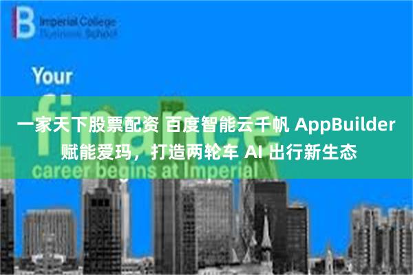 一家天下股票配资 百度智能云千帆 AppBuilder 赋能爱玛，打造两轮车 AI 出行新生态