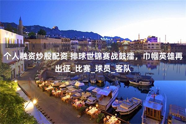 个人融资炒股配资 排球世锦赛战鼓擂，巾帼英雄再出征_比赛_球员_客队