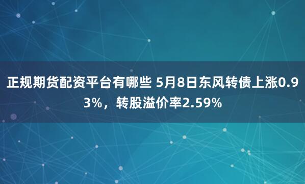 正规期货配资平台有哪些 5月8日东风转债上涨0.93%，转股溢价率2.59%