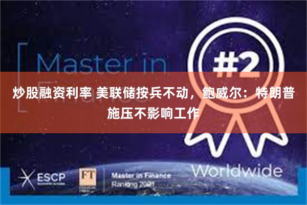 炒股融资利率 美联储按兵不动，鲍威尔：特朗普施压不影响工作