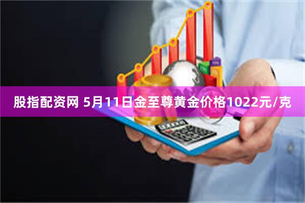 股指配资网 5月11日金至尊黄金价格1022元/克
