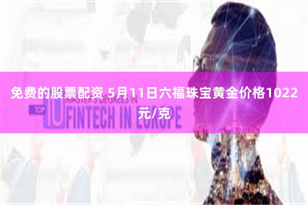 免费的股票配资 5月11日六福珠宝黄金价格1022元/克