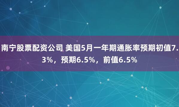 南宁股票配资公司 美国5月一年期通胀率预期初值7.3%，预期6.5%，前值6.5%