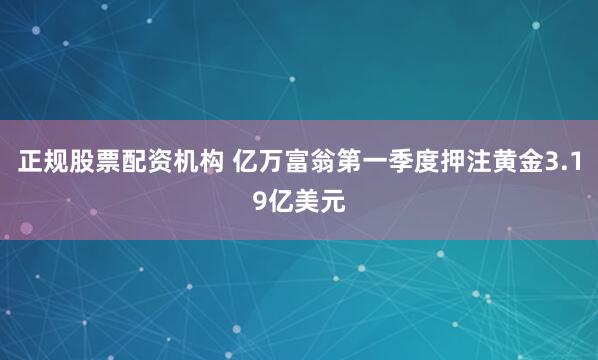 正规股票配资机构 亿万富翁第一季度押注黄金3.19亿美元