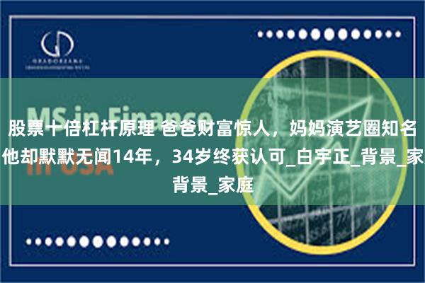 股票十倍杠杆原理 爸爸财富惊人，妈妈演艺圈知名，他却默默无闻14年，34岁终获认可_白宇正_背景_家庭