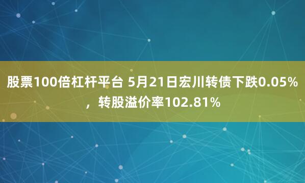 股票100倍杠杆平台 5月21日宏川转债下跌0.05%，转股溢价率102.81%